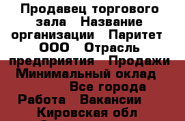 Продавец торгового зала › Название организации ­ Паритет, ООО › Отрасль предприятия ­ Продажи › Минимальный оклад ­ 24 000 - Все города Работа » Вакансии   . Кировская обл.,Захарищево п.